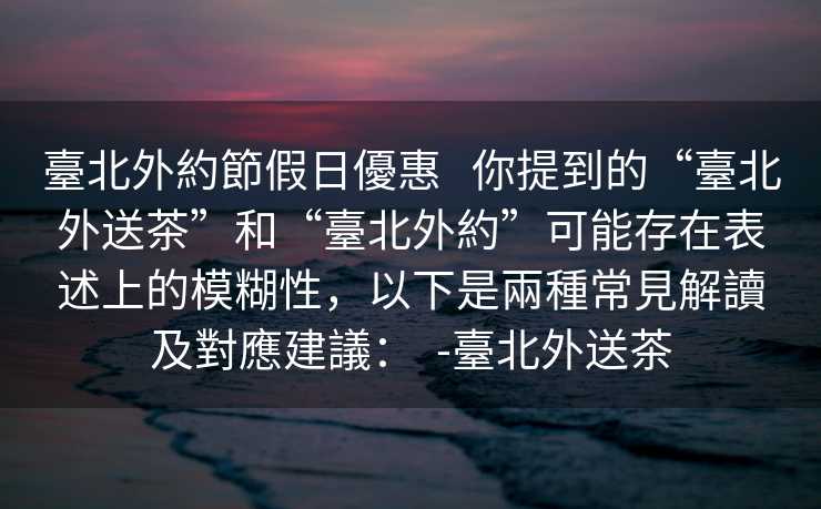 臺北外約節假日優惠   你提到的“臺北外送茶”和“臺北外約”可能存在表述上的模糊性，以下是兩種常見解讀及對應建議：  -臺北外送茶