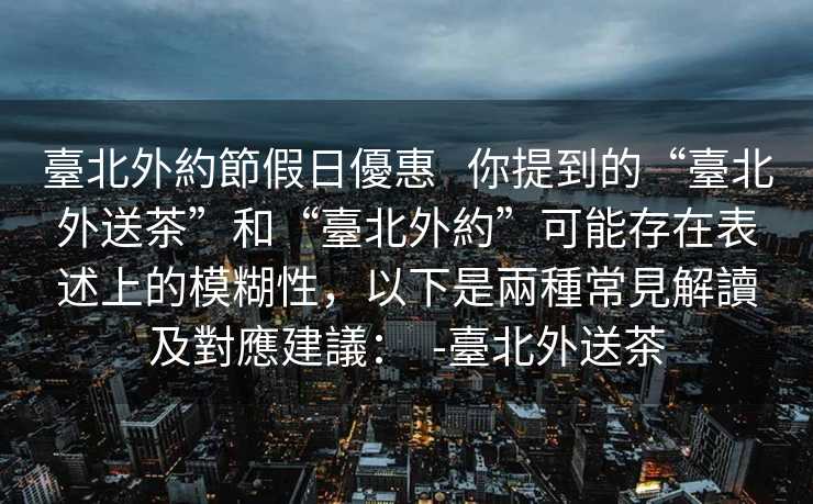 臺北外約節假日優惠   你提到的“臺北外送茶”和“臺北外約”可能存在表述上的模糊性，以下是兩種常見解讀及對應建議：  -臺北外送茶