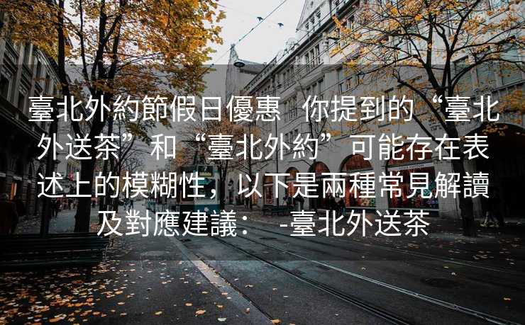 臺北外約節假日優惠   你提到的“臺北外送茶”和“臺北外約”可能存在表述上的模糊性，以下是兩種常見解讀及對應建議：  -臺北外送茶