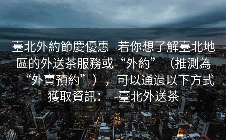 臺北外約節慶優惠   若你想了解臺北地區的外送茶服務或“外約”（推測為“外賣預約”），可以通過以下方式獲取資訊：  -臺北外送茶