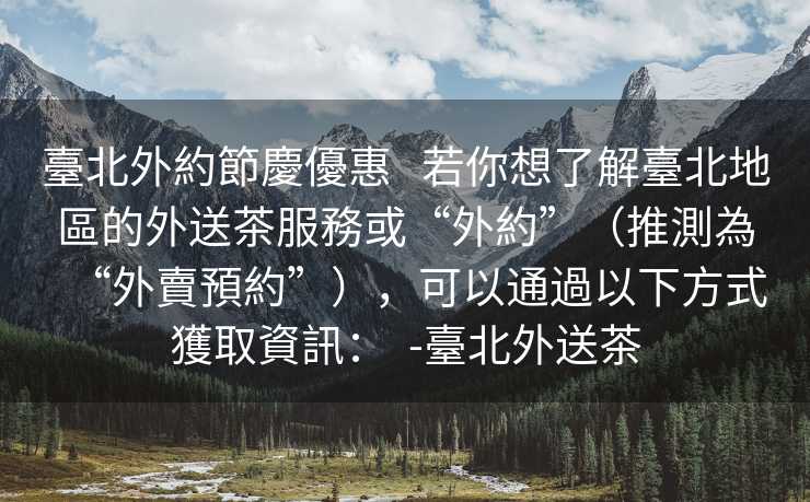 臺北外約節慶優惠   若你想了解臺北地區的外送茶服務或“外約”（推測為“外賣預約”），可以通過以下方式獲取資訊：  -臺北外送茶