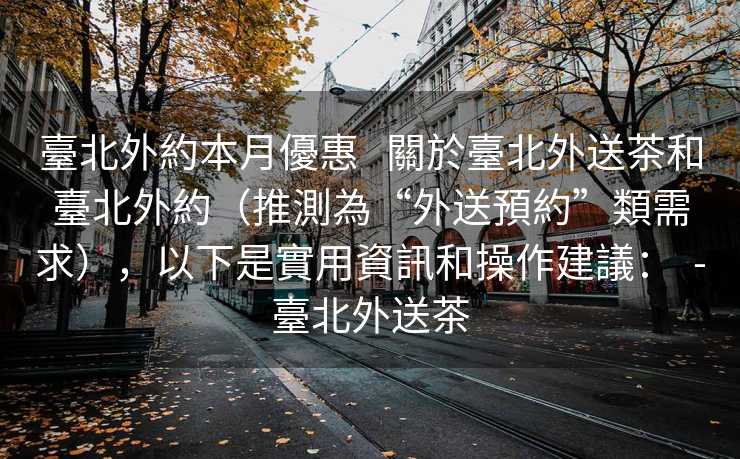 臺北外約本月優惠   關於臺北外送茶和臺北外約（推測為“外送預約”類需求），以下是實用資訊和操作建議：  -臺北外送茶