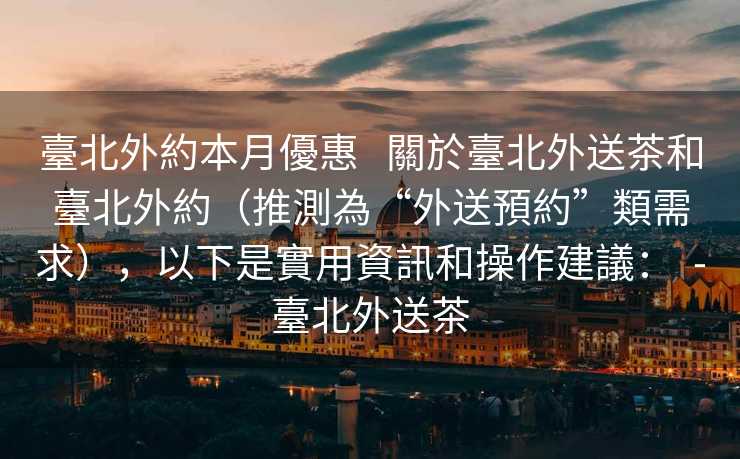 臺北外約本月優惠   關於臺北外送茶和臺北外約（推測為“外送預約”類需求），以下是實用資訊和操作建議：  -臺北外送茶