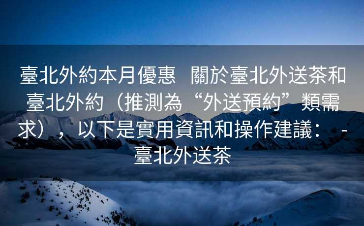 臺北外約本月優惠   關於臺北外送茶和臺北外約（推測為“外送預約”類需求），以下是實用資訊和操作建議：  -臺北外送茶