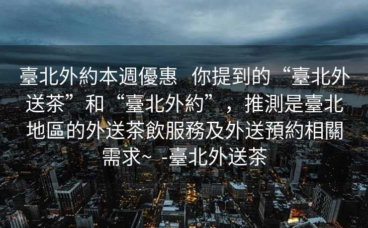 臺北外約本週優惠   你提到的“臺北外送茶”和“臺北外約”，推測是臺北地區的外送茶飲服務及外送預約相關需求~  -臺北外送茶