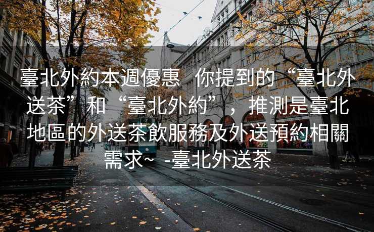 臺北外約本週優惠   你提到的“臺北外送茶”和“臺北外約”，推測是臺北地區的外送茶飲服務及外送預約相關需求~  -臺北外送茶