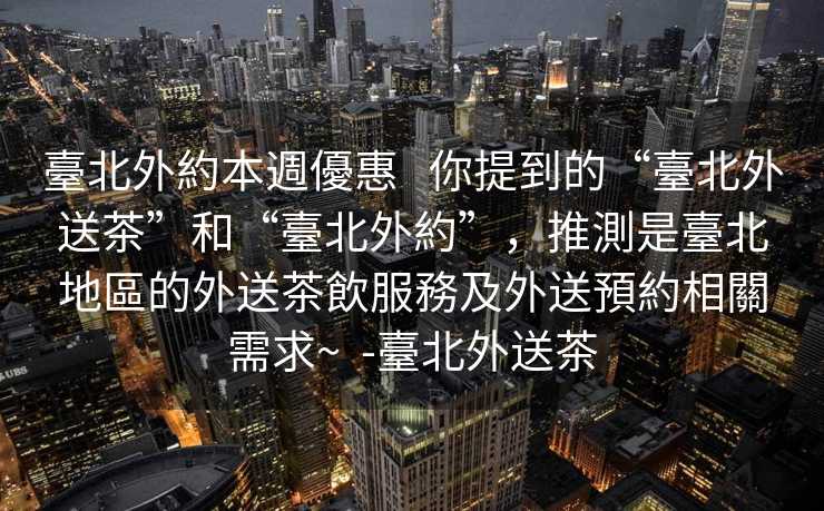 臺北外約本週優惠   你提到的“臺北外送茶”和“臺北外約”，推測是臺北地區的外送茶飲服務及外送預約相關需求~  -臺北外送茶