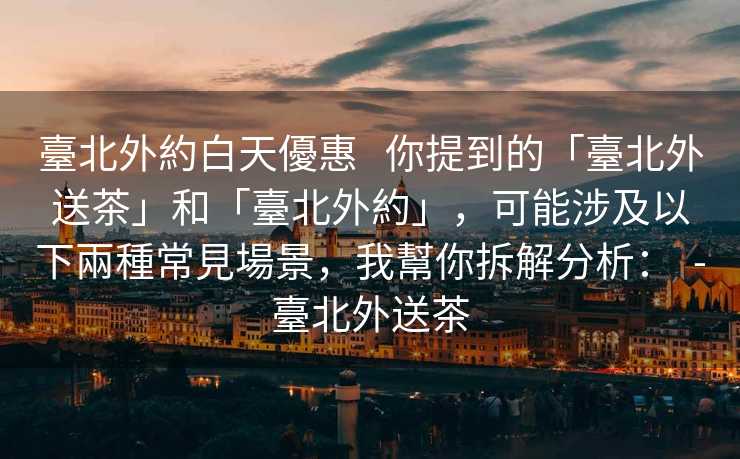 臺北外約白天優惠   你提到的「臺北外送茶」和「臺北外約」，可能涉及以下兩種常見場景，我幫你拆解分析：  -臺北外送茶