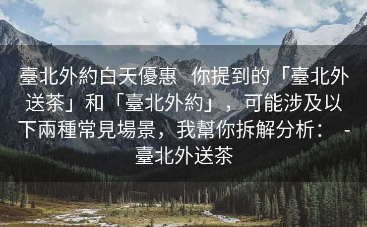 臺北外約白天優惠   你提到的「臺北外送茶」和「臺北外約」，可能涉及以下兩種常見場景，我幫你拆解分析：  -臺北外送茶