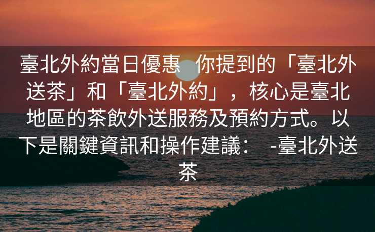 臺北外約當日優惠   你提到的「臺北外送茶」和「臺北外約」，核心是臺北地區的茶飲外送服務及預約方式。以下是關鍵資訊和操作建議：  -臺北外送茶
