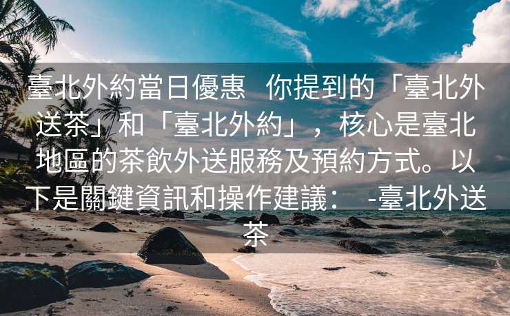 臺北外約當日優惠   你提到的「臺北外送茶」和「臺北外約」，核心是臺北地區的茶飲外送服務及預約方式。以下是關鍵資訊和操作建議：  -臺北外送茶