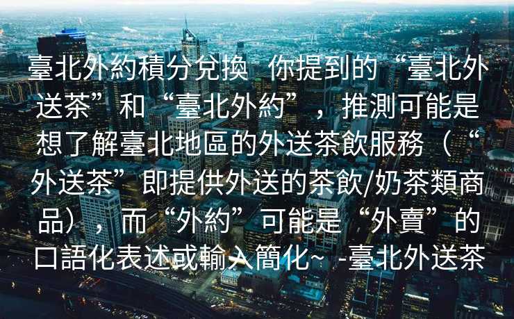 臺北外約積分兌換   你提到的“臺北外送茶”和“臺北外約”，推測可能是想了解臺北地區的外送茶飲服務（“外送茶”即提供外送的茶飲/奶茶類商品），而“外約”可能是“外賣”的口語化表述或輸入簡化~  -臺北外送茶