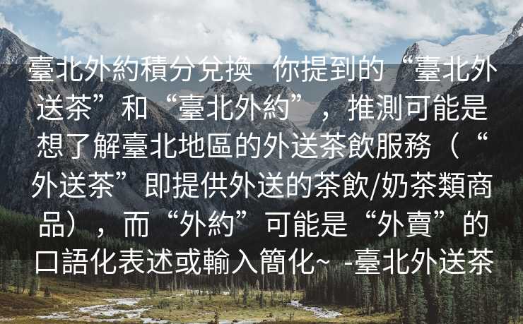 臺北外約積分兌換   你提到的“臺北外送茶”和“臺北外約”，推測可能是想了解臺北地區的外送茶飲服務（“外送茶”即提供外送的茶飲/奶茶類商品），而“外約”可能是“外賣”的口語化表述或輸入簡化~  -臺北外送茶