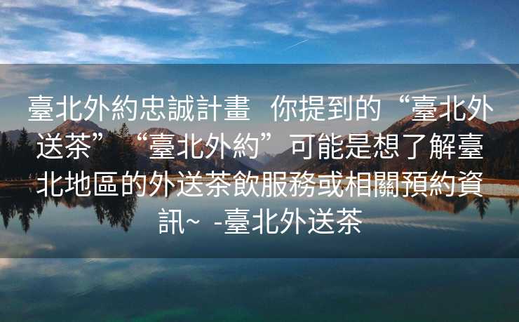 臺北外約忠誠計畫   你提到的“臺北外送茶”“臺北外約”可能是想了解臺北地區的外送茶飲服務或相關預約資訊~  -臺北外送茶
