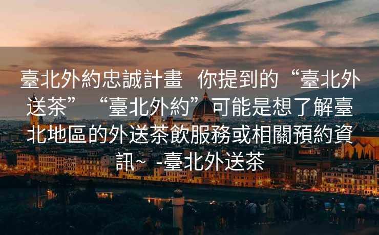 臺北外約忠誠計畫   你提到的“臺北外送茶”“臺北外約”可能是想了解臺北地區的外送茶飲服務或相關預約資訊~  -臺北外送茶