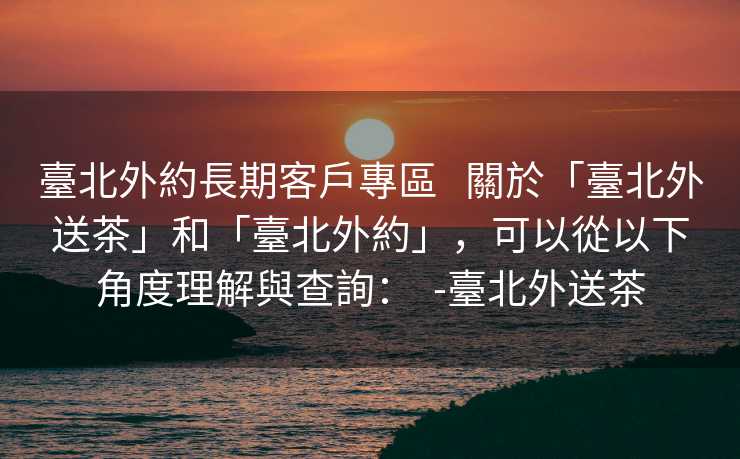 臺北外約長期客戶專區   關於「臺北外送茶」和「臺北外約」，可以從以下角度理解與查詢：  -臺北外送茶