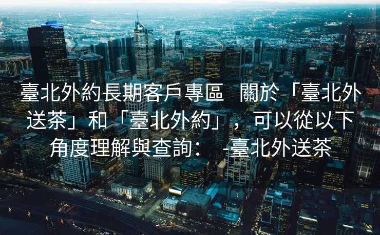 臺北外約長期客戶專區   關於「臺北外送茶」和「臺北外約」，可以從以下角度理解與查詢：  -臺北外送茶