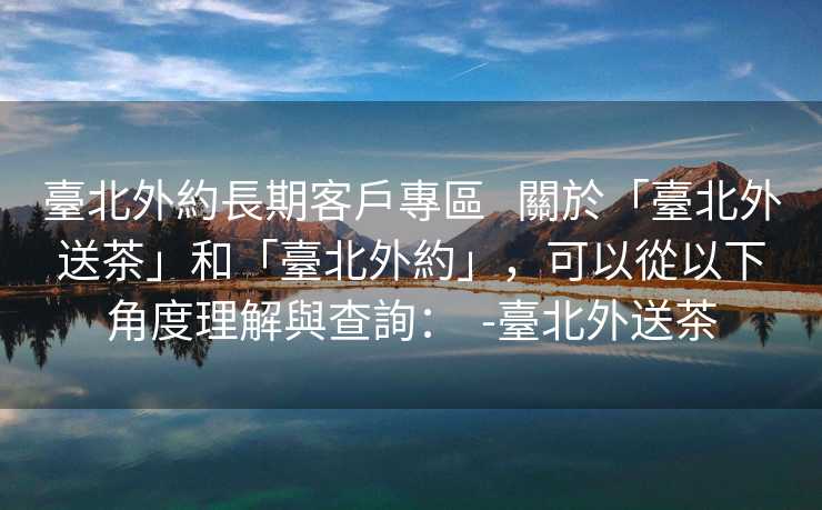 臺北外約長期客戶專區   關於「臺北外送茶」和「臺北外約」，可以從以下角度理解與查詢：  -臺北外送茶