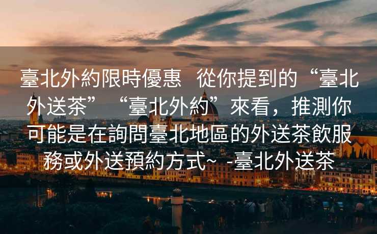 臺北外約限時優惠   從你提到的“臺北外送茶”“臺北外約”來看，推測你可能是在詢問臺北地區的外送茶飲服務或外送預約方式~  -臺北外送茶