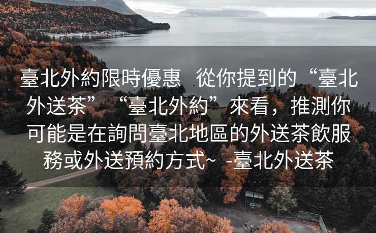 臺北外約限時優惠   從你提到的“臺北外送茶”“臺北外約”來看，推測你可能是在詢問臺北地區的外送茶飲服務或外送預約方式~  -臺北外送茶
