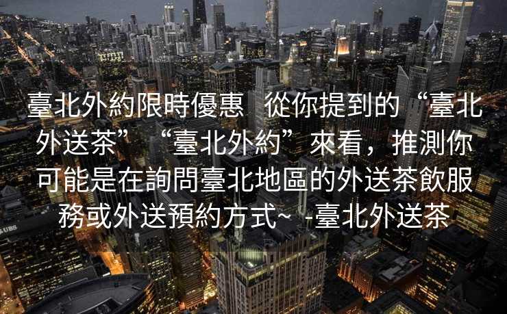 臺北外約限時優惠   從你提到的“臺北外送茶”“臺北外約”來看，推測你可能是在詢問臺北地區的外送茶飲服務或外送預約方式~  -臺北外送茶