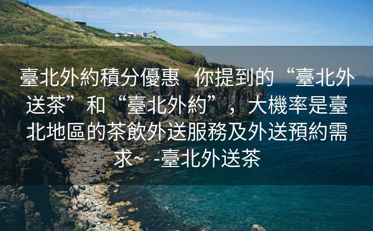 臺北外約積分優惠   你提到的“臺北外送茶”和“臺北外約”，大機率是臺北地區的茶飲外送服務及外送預約需求~  -臺北外送茶