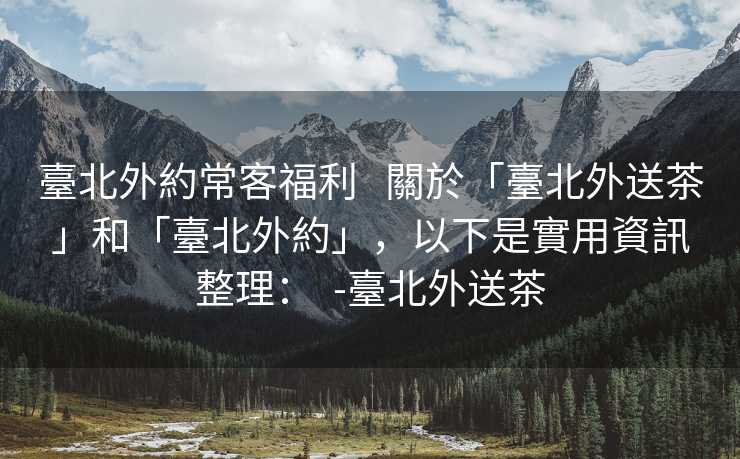 臺北外約常客福利   關於「臺北外送茶」和「臺北外約」，以下是實用資訊整理：  -臺北外送茶