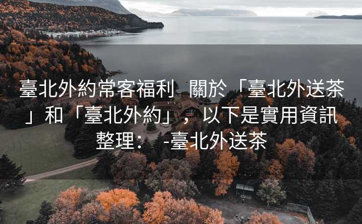 臺北外約常客福利   關於「臺北外送茶」和「臺北外約」，以下是實用資訊整理：  -臺北外送茶