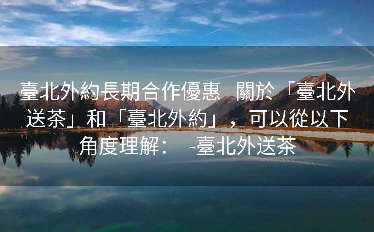 臺北外約長期合作優惠   關於「臺北外送茶」和「臺北外約」，可以從以下角度理解：  -臺北外送茶