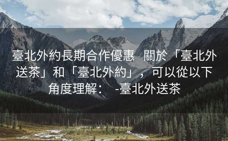 臺北外約長期合作優惠   關於「臺北外送茶」和「臺北外約」，可以從以下角度理解：  -臺北外送茶