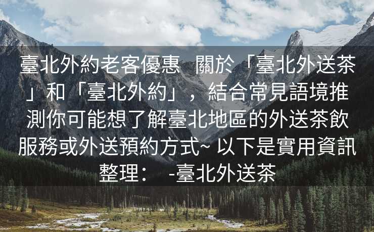 臺北外約老客優惠   關於「臺北外送茶」和「臺北外約」，結合常見語境推測你可能想了解臺北地區的外送茶飲服務或外送預約方式~ 以下是實用資訊整理：  -臺北外送茶