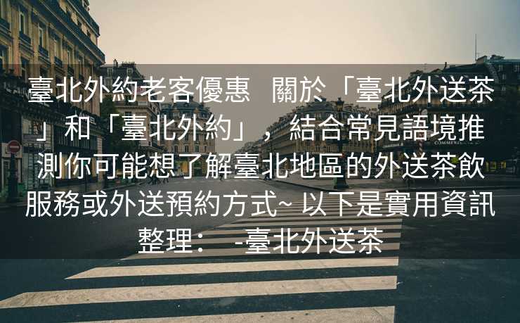 臺北外約老客優惠   關於「臺北外送茶」和「臺北外約」，結合常見語境推測你可能想了解臺北地區的外送茶飲服務或外送預約方式~ 以下是實用資訊整理：  -臺北外送茶